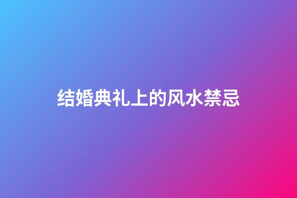 结婚典礼上的风水禁忌