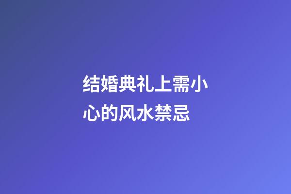 结婚典礼上需小心的风水禁忌