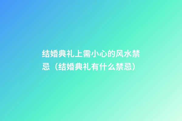 结婚典礼上需小心的风水禁忌（结婚典礼有什么禁忌）