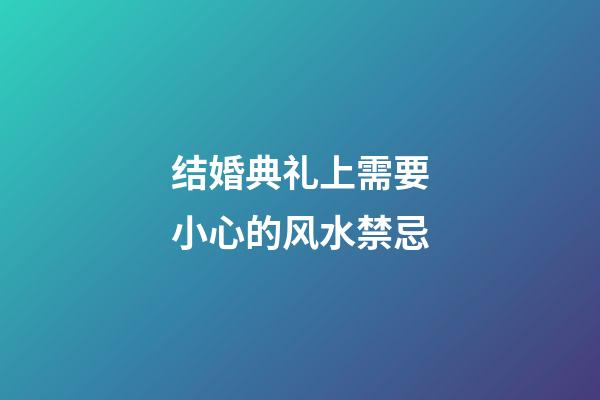 结婚典礼上需要小心的风水禁忌