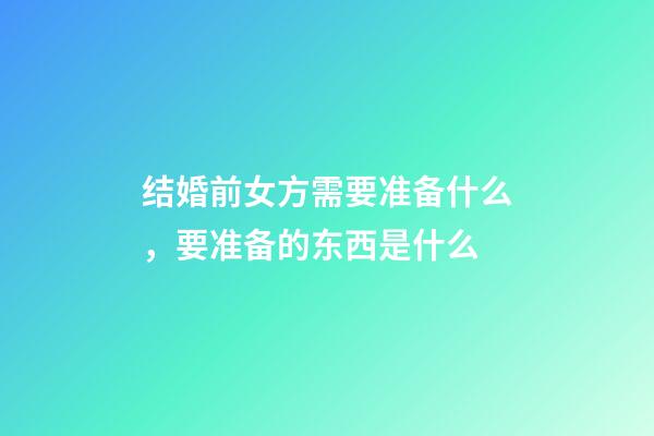 结婚前女方需要准备什么，要准备的东西是什么