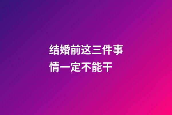 结婚前这三件事情一定不能干