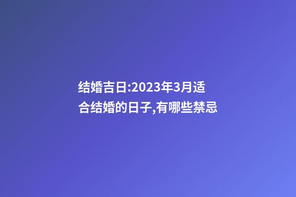 结婚吉日:2023年3月适合结婚的日子,有哪些禁忌?