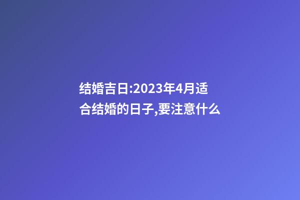结婚吉日:2023年4月适合结婚的日子,要注意什么?