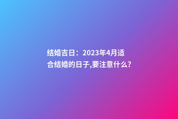 结婚吉日：2023年4月适合结婚的日子,要注意什么？