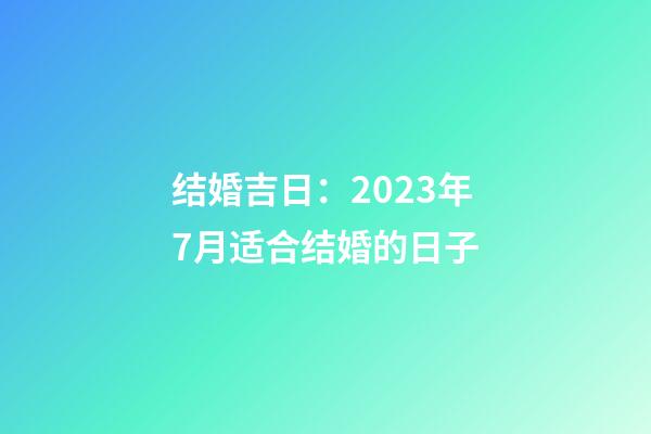 结婚吉日：2023年7月适合结婚的日子