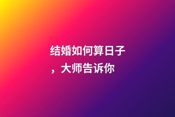 结婚如何算日子，大师告诉你