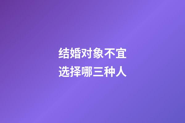 结婚对象不宜选择哪三种人