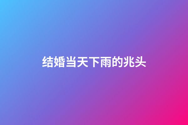 结婚当天下雨的兆头