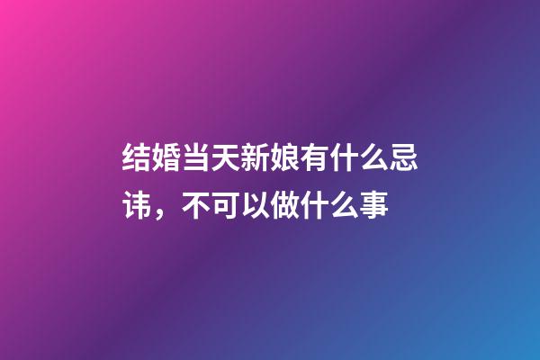 结婚当天新娘有什么忌讳，不可以做什么事