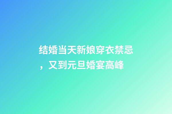 结婚当天新娘穿衣禁忌，又到元旦婚宴高峰-第1张-观点-玄机派