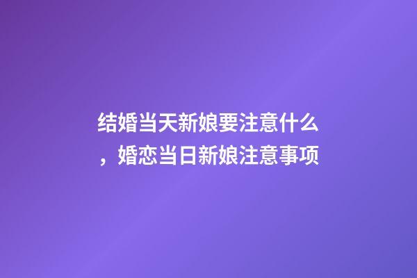 结婚当天新娘要注意什么，婚恋当日新娘注意事项