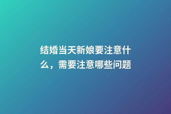 结婚当天新娘要注意什么，需要注意哪些问题