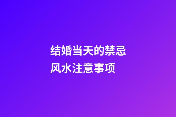 结婚当天的禁忌风水注意事项