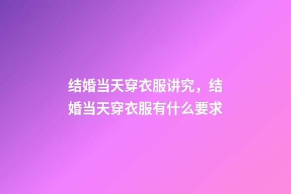 结婚当天穿衣服讲究，结婚当天穿衣服有什么要求