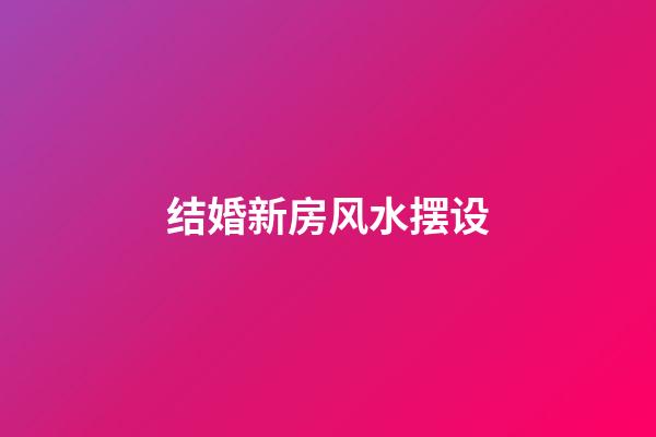 结婚新房风水摆设