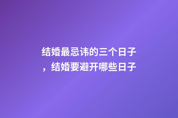 结婚最忌讳的三个日子，结婚要避开哪些日子