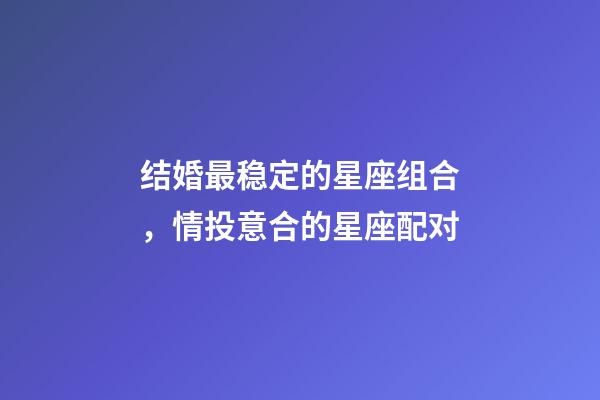 结婚最稳定的星座组合，情投意合的星座配对-第1张-观点-玄机派