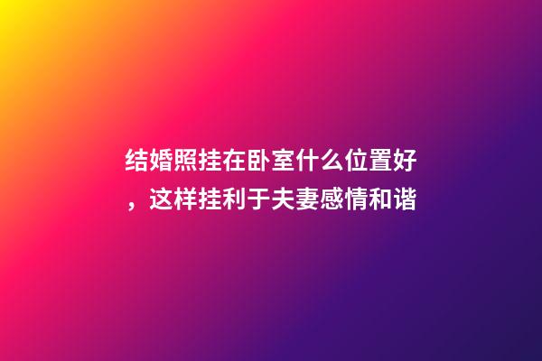 结婚照挂在卧室什么位置好，这样挂利于夫妻感情和谐