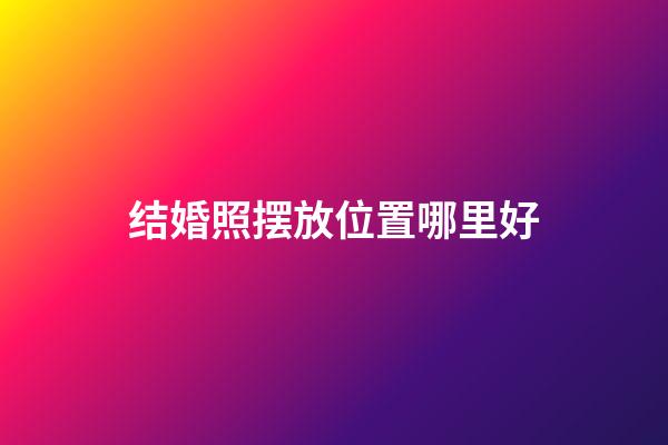 结婚照摆放位置哪里好