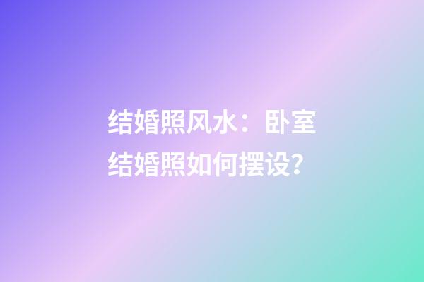 结婚照风水：卧室结婚照如何摆设？