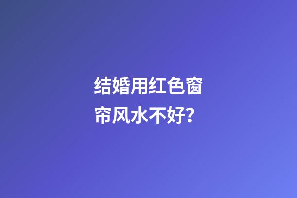 结婚用红色窗帘风水不好？