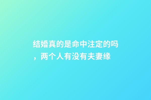 结婚真的是命中注定的吗，两个人有没有夫妻缘-第1张-观点-玄机派