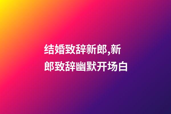 结婚致辞新郎,新郎致辞幽默开场白-第1张-观点-玄机派