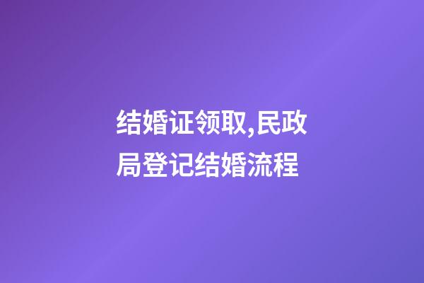 结婚证领取,民政局登记结婚流程-第1张-观点-玄机派
