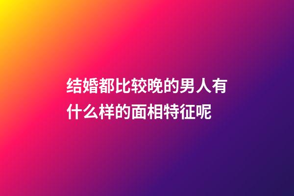 结婚都比较晚的男人有什么样的面相特征呢