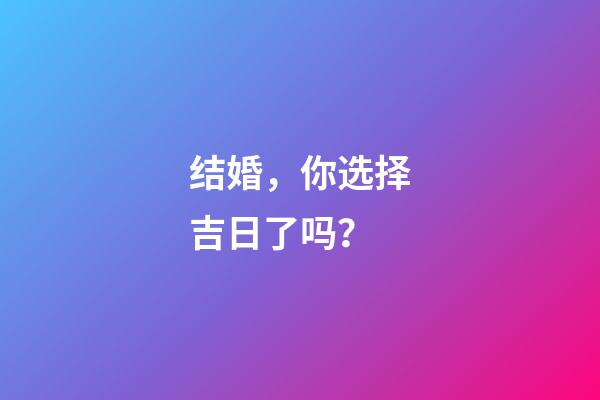 结婚，你选择吉日了吗？
