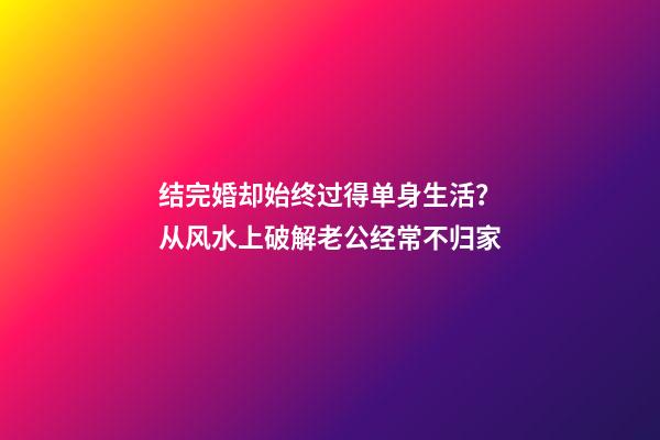 结完婚却始终过得单身生活？从风水上破解老公经常不归家