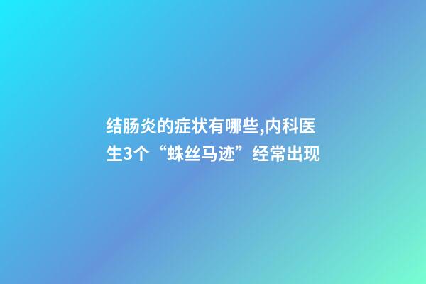 结肠炎的症状有哪些,内科医生3个“蛛丝马迹”经常出现-第1张-观点-玄机派