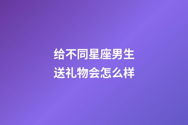 给不同星座男生送礼物会怎么样-第1张-星座运势-玄机派
