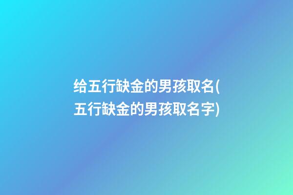 给五行缺金的男孩取名(五行缺金的男孩取名字)