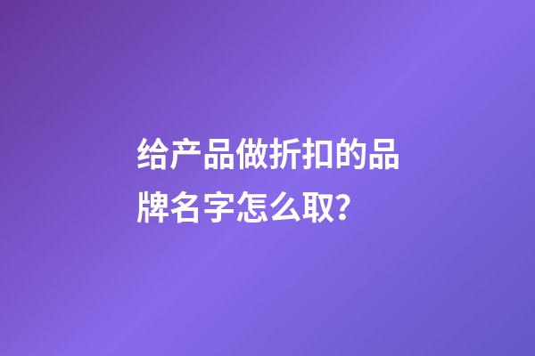 给产品做折扣的品牌名字怎么取？-第1张-商标起名-玄机派