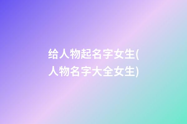 给人物起名字女生(人物名字大全女生)