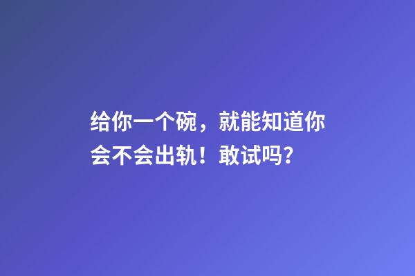 给你一个碗，就能知道你会不会出轨！敢试吗？