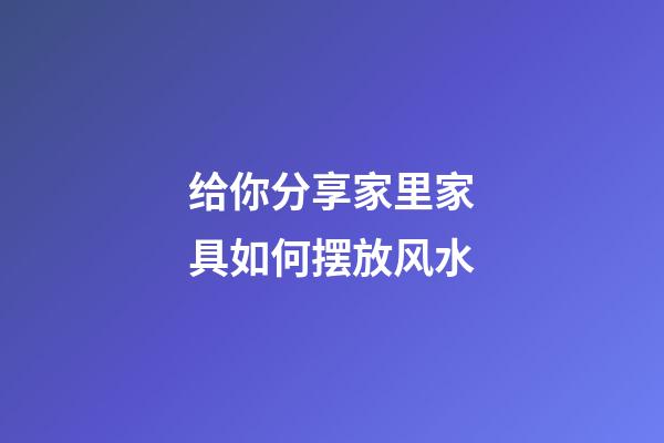 给你分享家里家具如何摆放风水