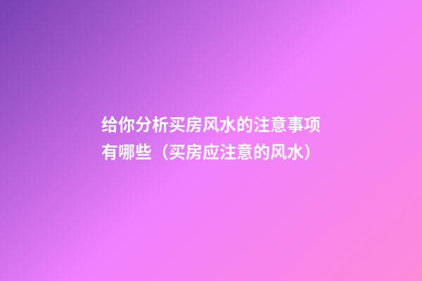 给你分析买房风水的注意事项有哪些（买房应注意的风水）