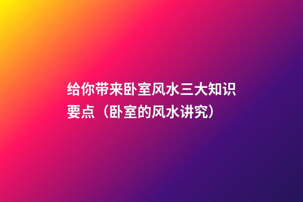 给你带来卧室风水三大知识要点（卧室的风水讲究）