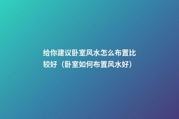 给你建议卧室风水怎么布置比较好（卧室如何布置风水好）