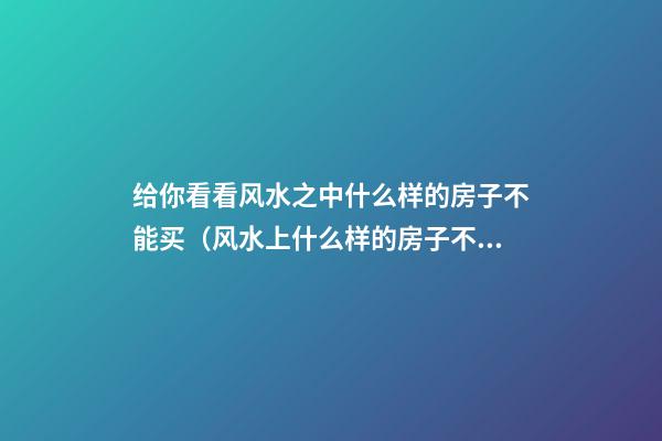 给你看看风水之中什么样的房子不能买（风水上什么样的房子不能买）