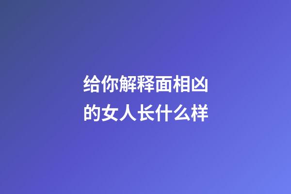 给你解释面相凶的女人长什么样