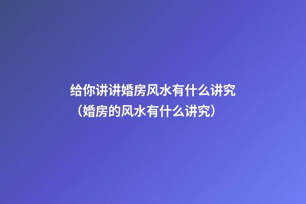 给你讲讲婚房风水有什么讲究（婚房的风水有什么讲究）