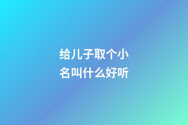 给儿子取个小名叫什么好听(给小儿子起什么小名好听)