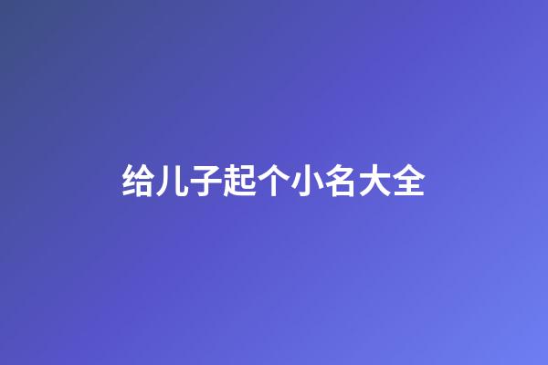 给儿子起个小名大全(给儿子起的小名)-第1张-宝宝起名-玄机派