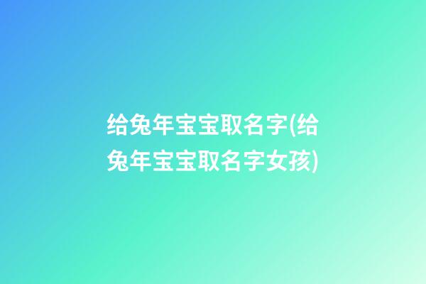 给兔年宝宝取名字(给兔年宝宝取名字女孩)