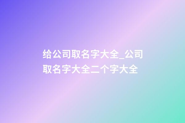 给公司取名字大全_公司取名字大全二个字大全-第1张-公司起名-玄机派