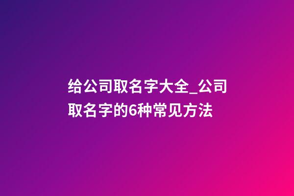 给公司取名字大全_公司取名字的6种常见方法-第1张-公司起名-玄机派